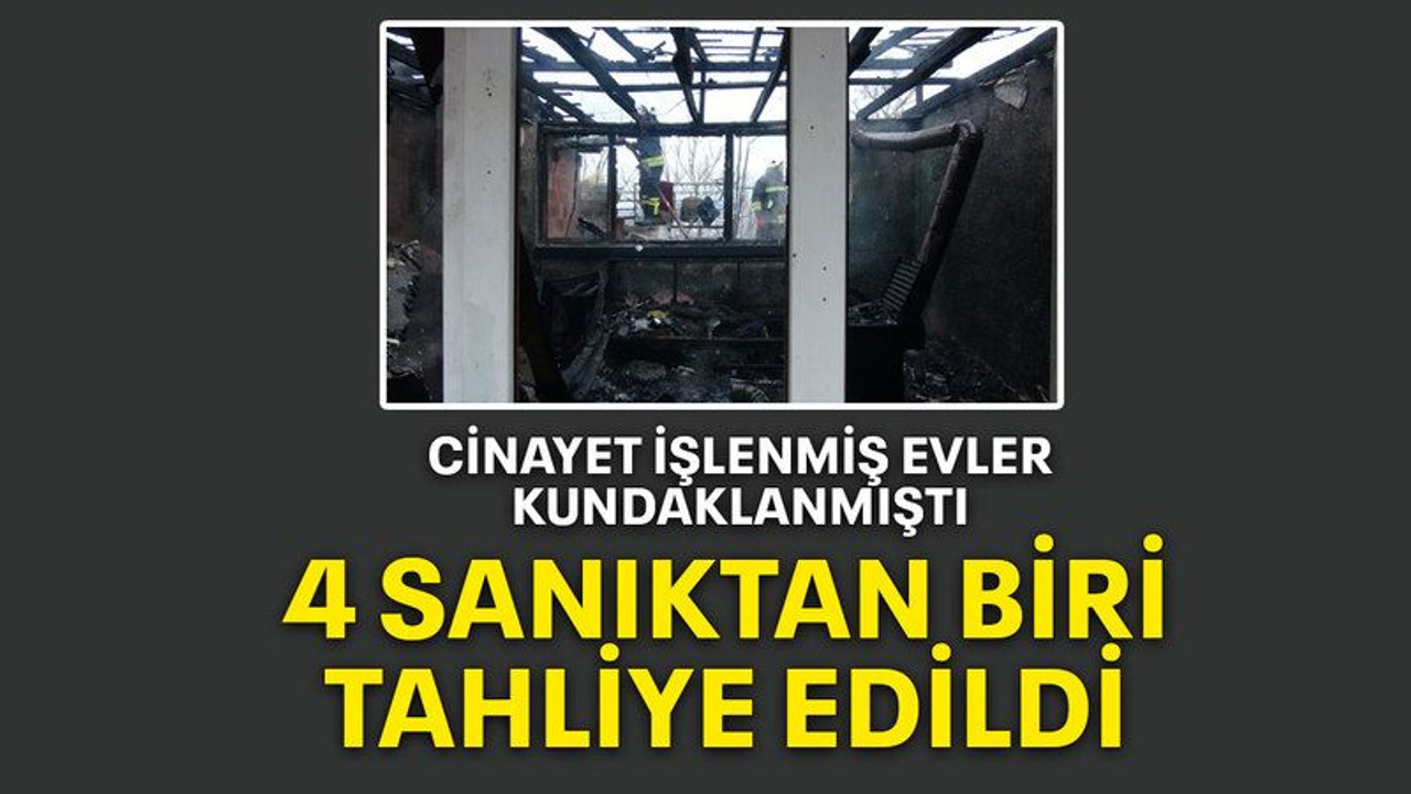 Cinayet işlenmiş evler kundaklanmıştı, 4 sanıktan biri tahliye edildi